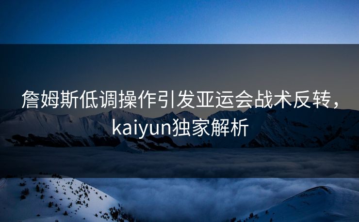 詹姆斯低调操作引发亚运会战术反转，kaiyun独家解析