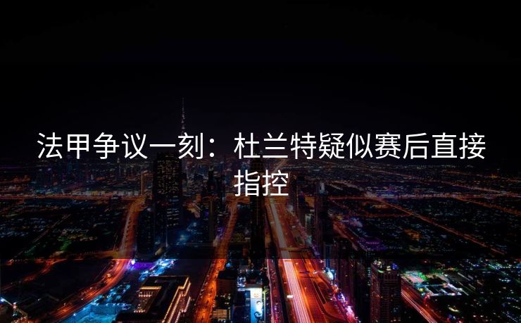 法甲争议一刻：杜兰特疑似赛后直接指控