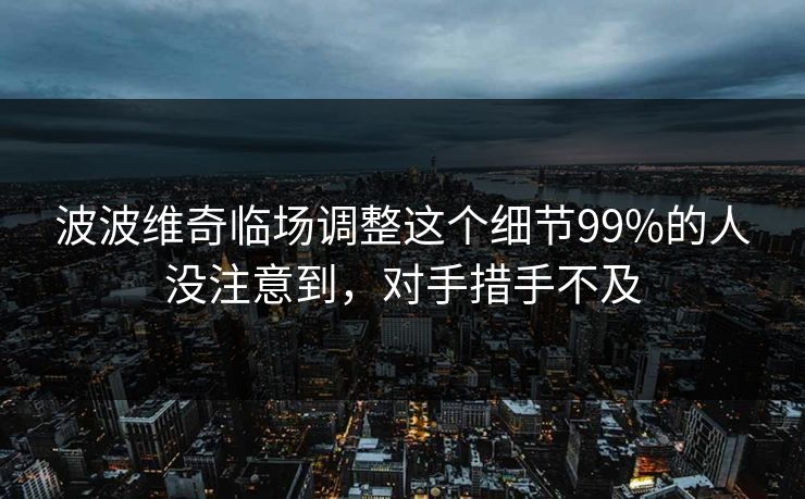 波波维奇临场调整这个细节99%的人没注意到，对手措手不及