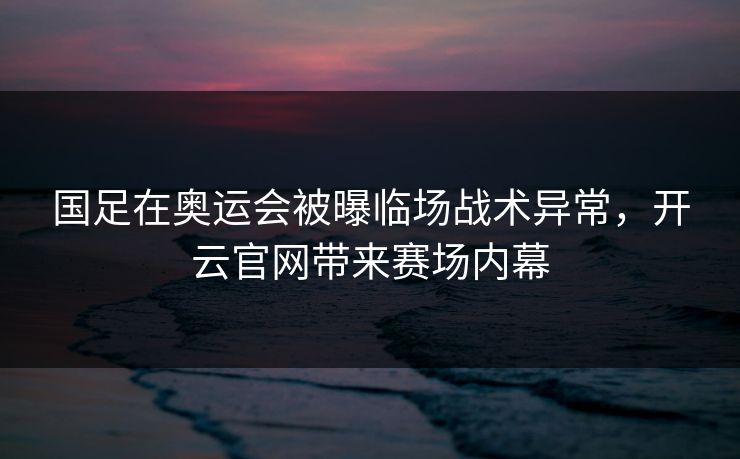 国足在奥运会被曝临场战术异常,开云官网带来赛场内幕 国足在奥运会被曝临场战术异常,开云官网带来赛场内幕