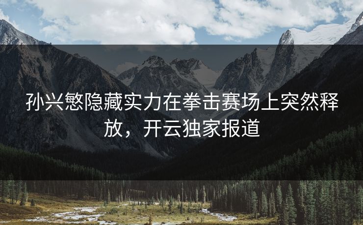 孙兴慜隐藏实力在拳击赛场上突然释放,开云独家报道 孙兴慜隐藏实力在拳击赛场上突然释放,开云独家报道