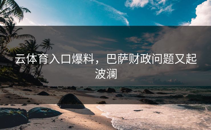 云体育入口爆料，巴萨财政问题又起波澜