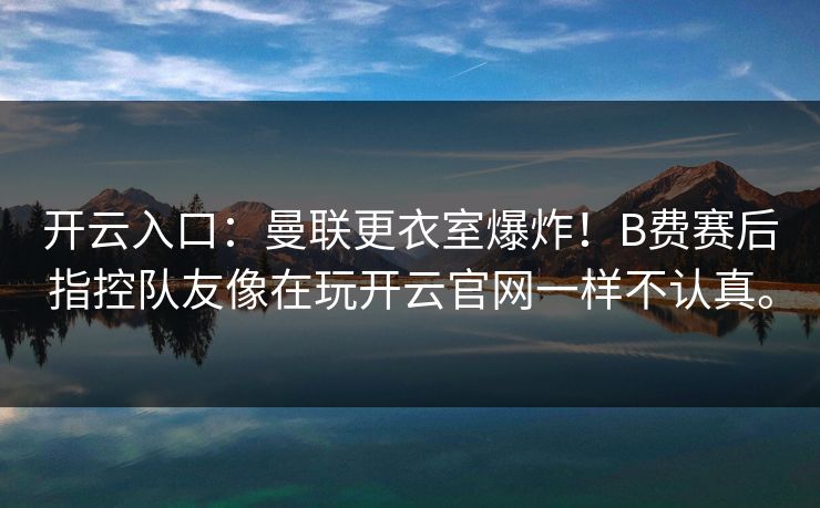 开云入口：曼联更衣室爆炸！B费赛后指控队友像在玩开云官网一样不认真。