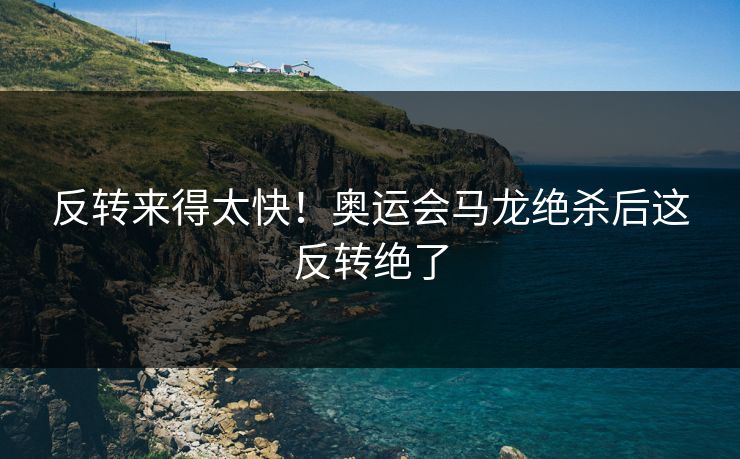 反转来得太快！奥运会马龙绝杀后这反转绝了