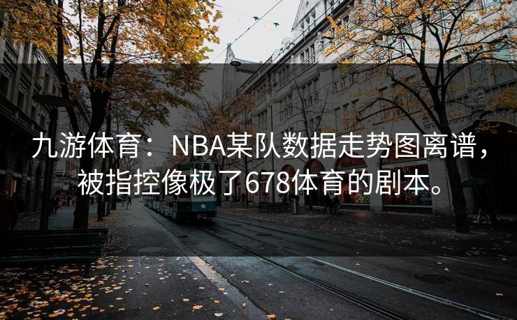 九游体育：NBA某队数据走势图离谱，被指控像极了678体育的剧本。