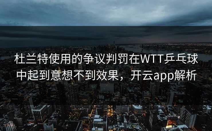 杜兰特使用的争议判罚在WTT乒乓球中起到意想不到效果，开云app解析