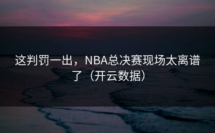 这判罚一出，NBA总决赛现场太离谱了（开云数据）