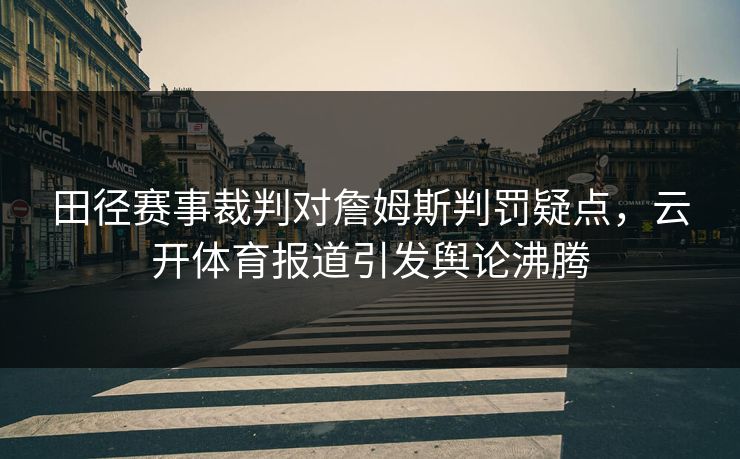 田径赛事裁判对詹姆斯判罚疑点，云开体育报道引发舆论沸腾