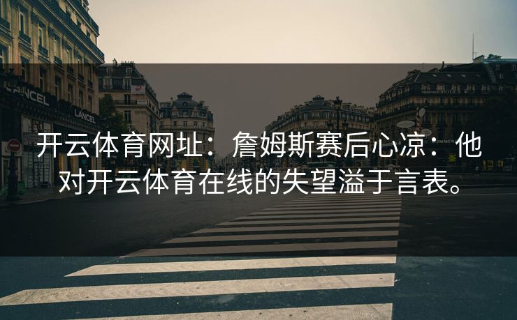开云体育网址：詹姆斯赛后心凉：他对开云体育在线的失望溢于言表。