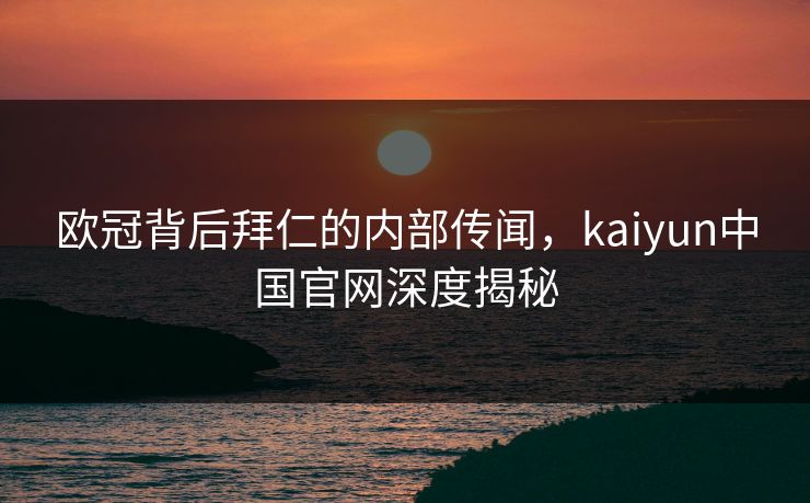 欧冠背后拜仁的内部传闻，kaiyun中国官网深度揭秘