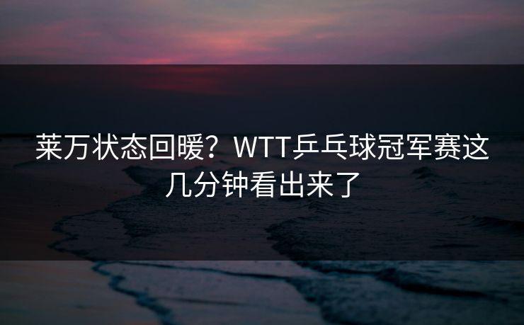 莱万状态回暖？WTT乒乓球冠军赛这几分钟看出来了