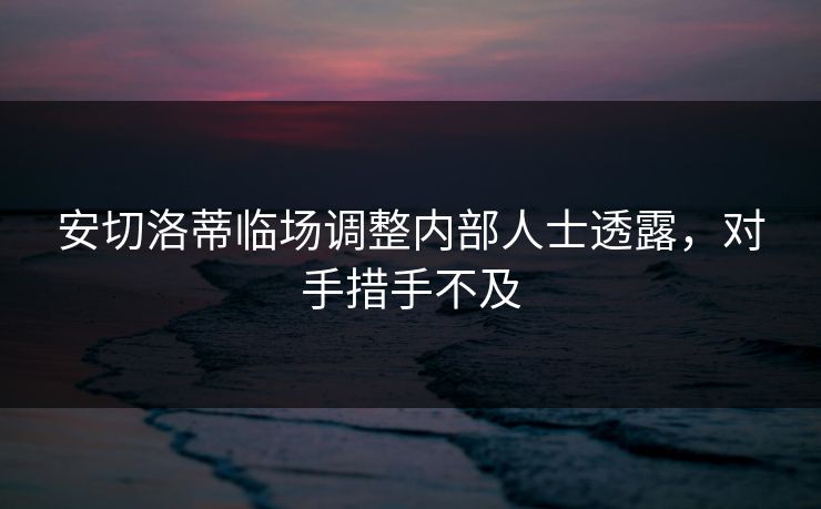 安切洛蒂临场调整内部人士透露，对手措手不及