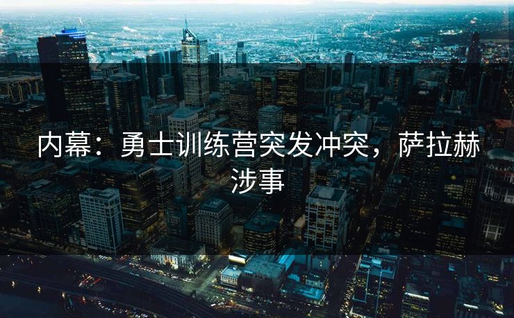 内幕：勇士训练营突发冲突，萨拉赫涉事