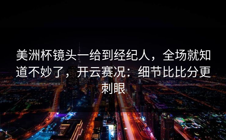 美洲杯镜头一给到经纪人，全场就知道不妙了，开云赛况：细节比比分更刺眼
