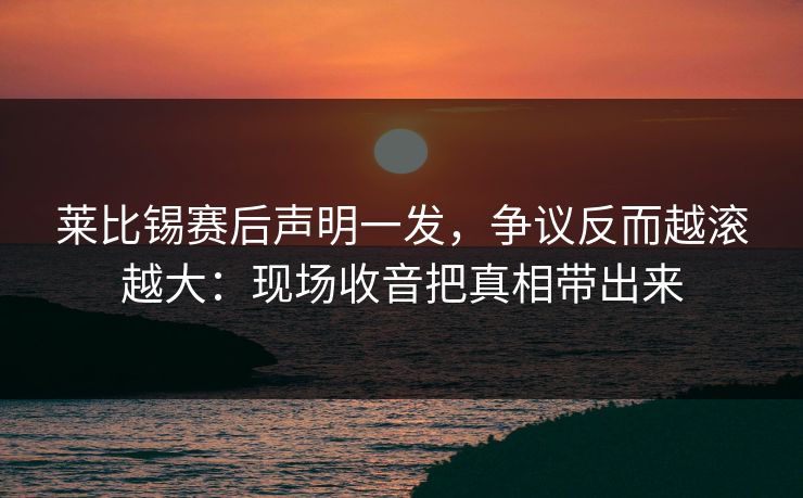 莱比锡赛后声明一发，争议反而越滚越大：现场收音把真相带出来