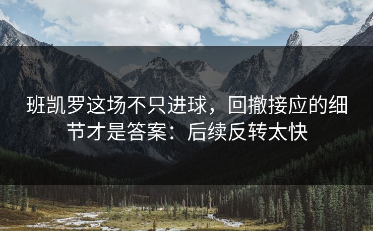 班凯罗这场不只进球，回撤接应的细节才是答案：后续反转太快