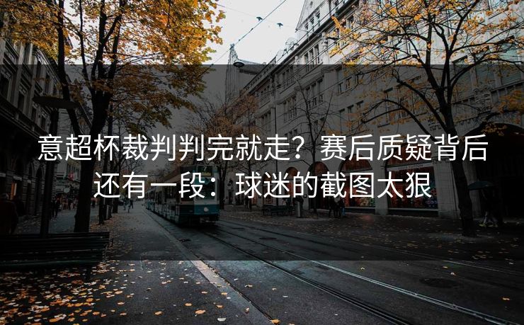意超杯裁判判完就走？赛后质疑背后还有一段：球迷的截图太狠