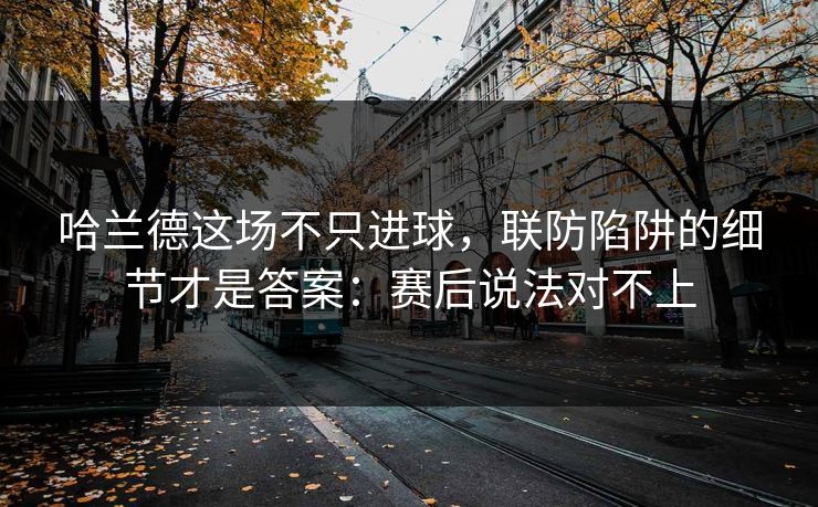 哈兰德这场不只进球，联防陷阱的细节才是答案：赛后说法对不上