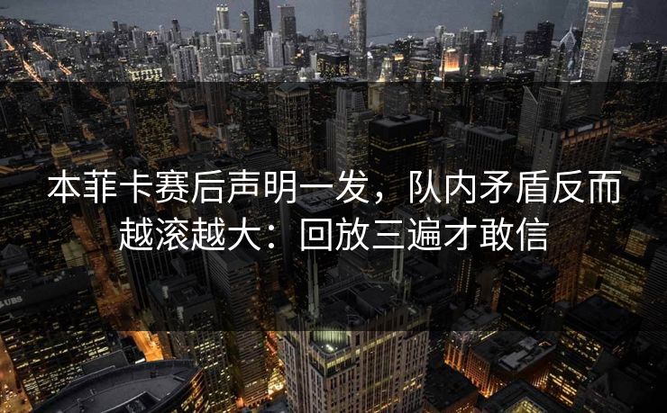本菲卡赛后声明一发，队内矛盾反而越滚越大：回放三遍才敢信