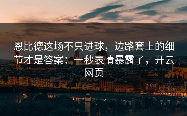 恩比德这场不只进球，边路套上的细节才是答案：一秒表情暴露了，开云网页