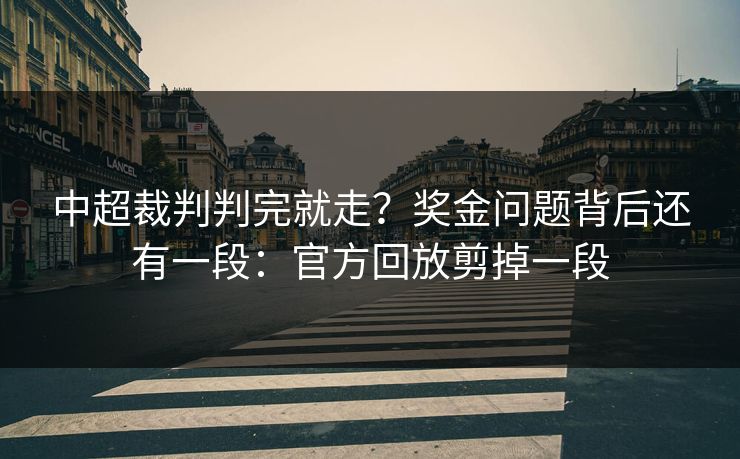 中超裁判判完就走？奖金问题背后还有一段：官方回放剪掉一段