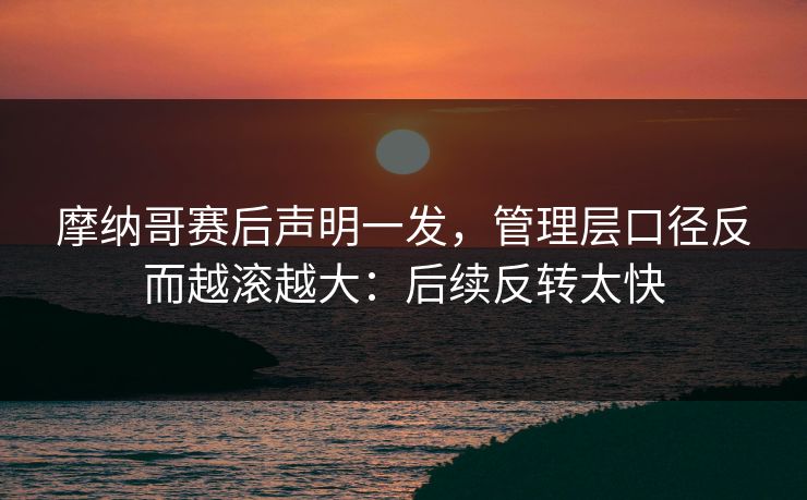 摩纳哥赛后声明一发，管理层口径反而越滚越大：后续反转太快