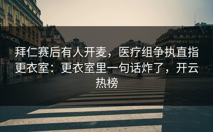 拜仁赛后有人开麦，医疗组争执直指更衣室：更衣室里一句话炸了，开云热榜