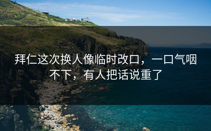 拜仁这次换人像临时改口，一口气咽不下，有人把话说重了