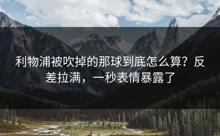 利物浦被吹掉的那球到底怎么算？反差拉满，一秒表情暴露了