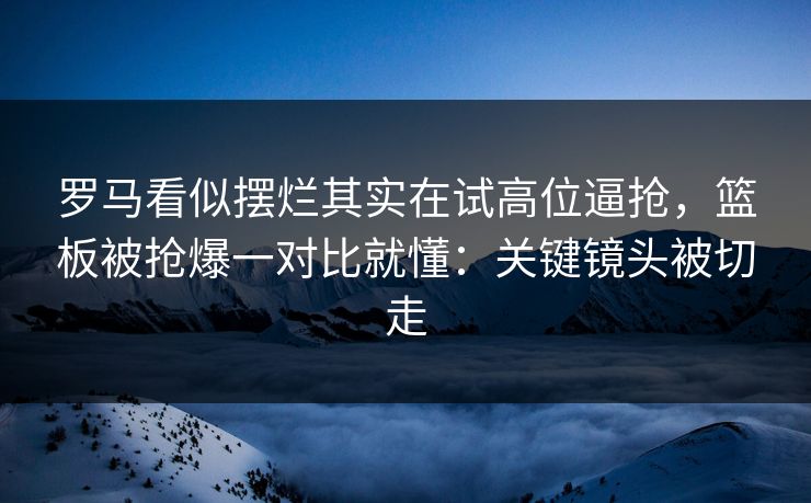 罗马看似摆烂其实在试高位逼抢，篮板被抢爆一对比就懂：关键镜头被切走